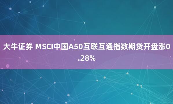 大牛证券 MSCI中国A50互联互通指数期货开盘涨0.28%