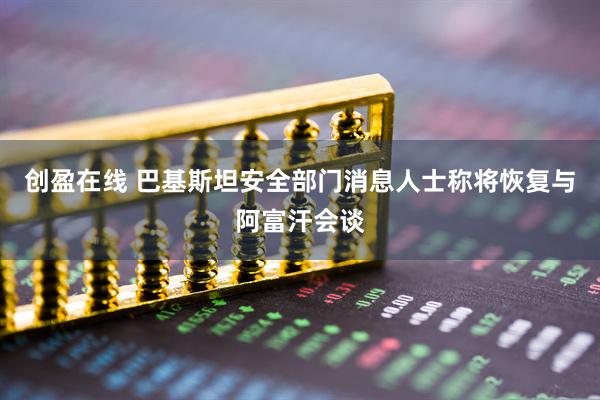 创盈在线 巴基斯坦安全部门消息人士称将恢复与阿富汗会谈