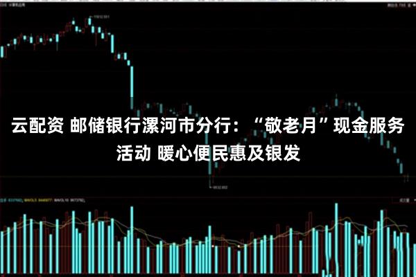云配资 邮储银行漯河市分行：“敬老月”现金服务活动 暖心便民惠及银发