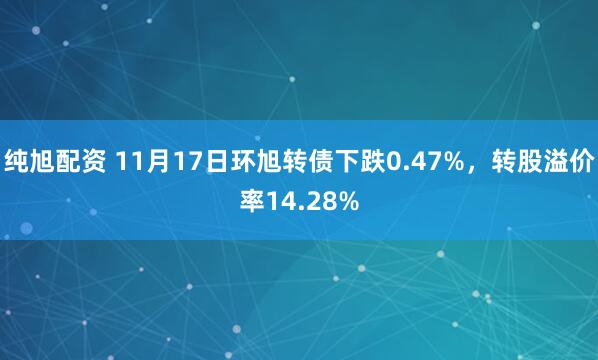 纯旭配资 11月17日环旭转债下跌0.47%，转股溢价率14.28%