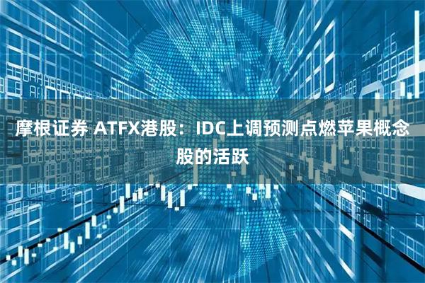 摩根证券 ATFX港股：IDC上调预测点燃苹果概念股的活跃