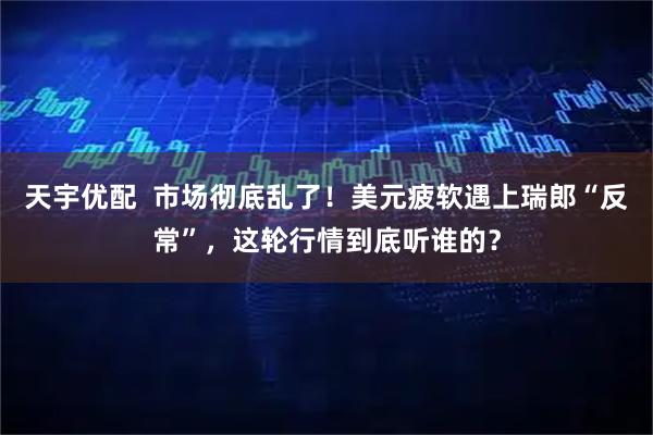 天宇优配  市场彻底乱了！美元疲软遇上瑞郎“反常”，这轮行情到底听谁的？