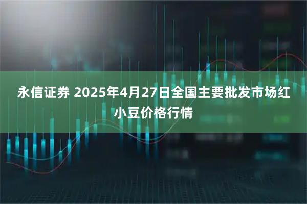 永信证券 2025年4月27日全国主要批发市场红小豆价格行情