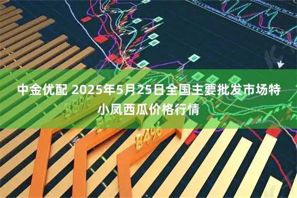 中金优配 2025年5月25日全国主要批发市场特小凤西瓜价格行情