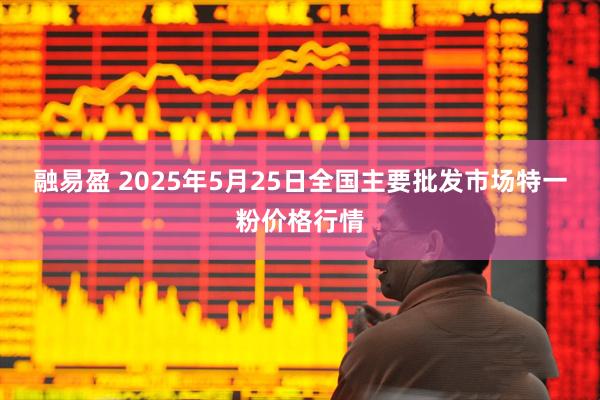 融易盈 2025年5月25日全国主要批发市场特一粉价格行情