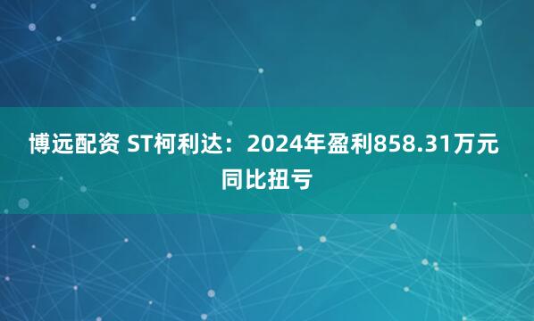 博远配资 ST柯利达：2024年盈利858.31万元 同比扭亏