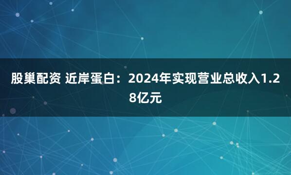 股巢配资 近岸蛋白：2024年实现营业总收入1.28亿元