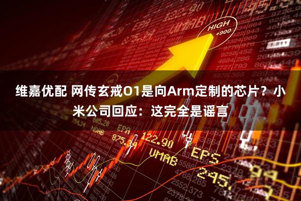 维嘉优配 网传玄戒O1是向Arm定制的芯片？小米公司回应：这完全是谣言