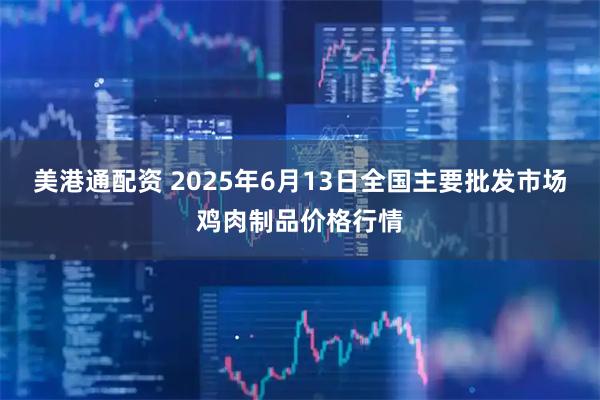 美港通配资 2025年6月13日全国主要批发市场鸡肉制品价格行情