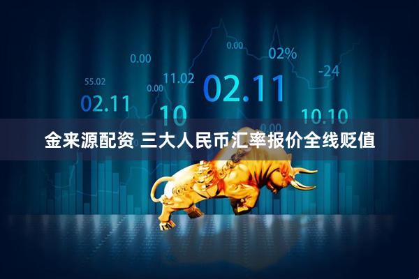 金来源配资 三大人民币汇率报价全线贬值