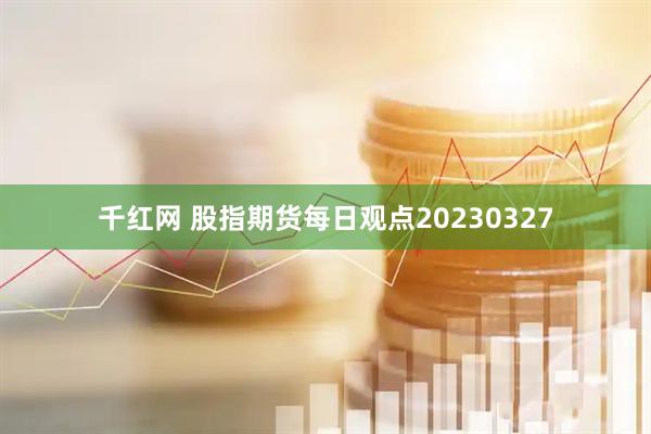 千红网 股指期货每日观点20230327