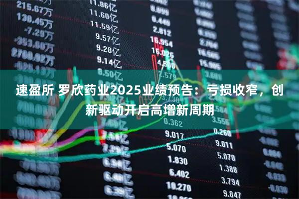 速盈所 罗欣药业2025业绩预告：亏损收窄，创新驱动开启高增新周期