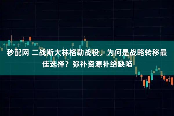 秒配网 二战斯大林格勒战役，为何是战略转移最佳选择？弥补资源补给缺陷
