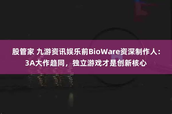 股管家 九游资讯娱乐前BioWare资深制作人：3A大作趋同，独立游戏才是创新核心