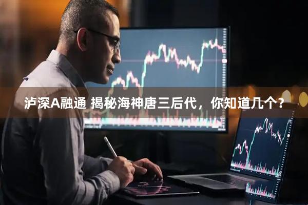泸深A融通 揭秘海神唐三后代，你知道几个？