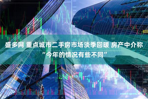 盛多网 重点城市二手房市场淡季回暖 房产中介称“今年的情况有些不同”
