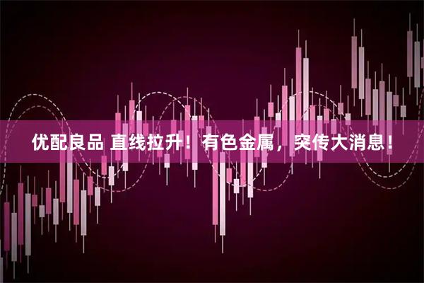 优配良品 直线拉升！有色金属，突传大消息！