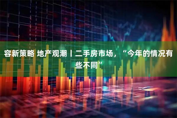 容新策略 地产观潮丨二手房市场，“今年的情况有些不同”