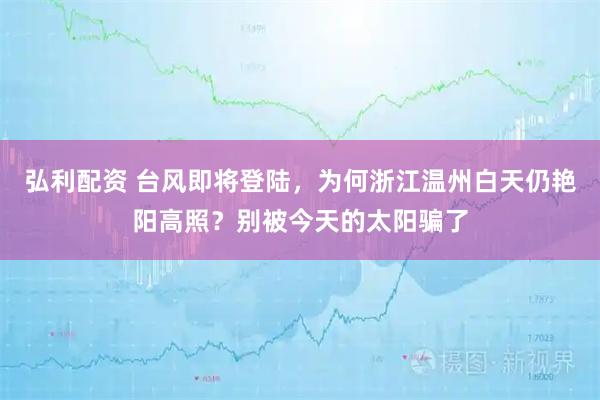 弘利配资 台风即将登陆，为何浙江温州白天仍艳阳高照？别被今天的太阳骗了
